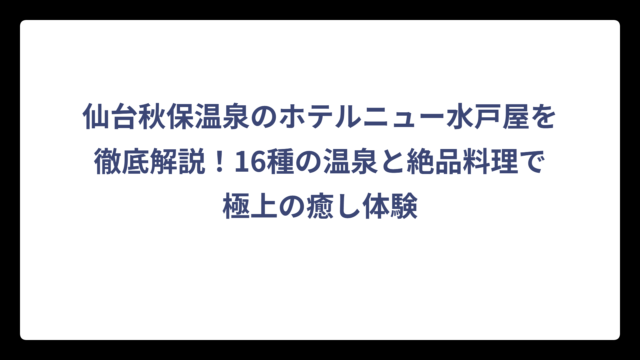 仙台秋保温泉のホテルニュー水戸屋を徹底解説！16種の温泉と絶品料理で極上の癒し体験