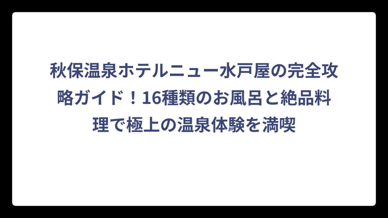 秋保温泉ホテルニュー水戸屋の完全攻略ガイド！16種類のお風呂と絶品料理で極上の温泉体験を満喫