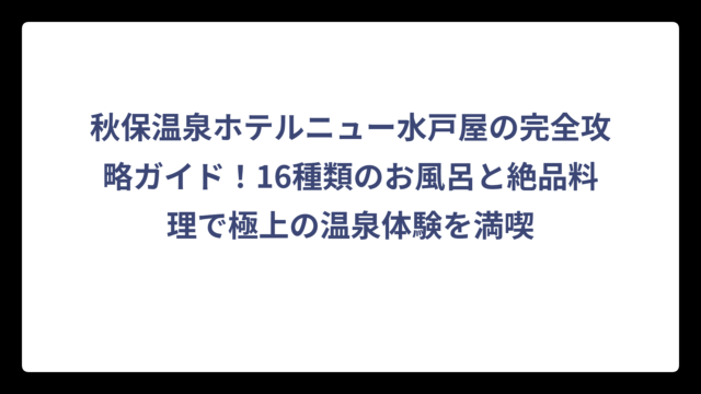 秋保温泉ホテルニュー水戸屋の完全攻略ガイド！16種類のお風呂と絶品料理で極上の温泉体験を満喫