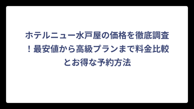 ホテルニュー水戸屋の価格を徹底調査！最安値から高級プランまで料金比較とお得な予約方法