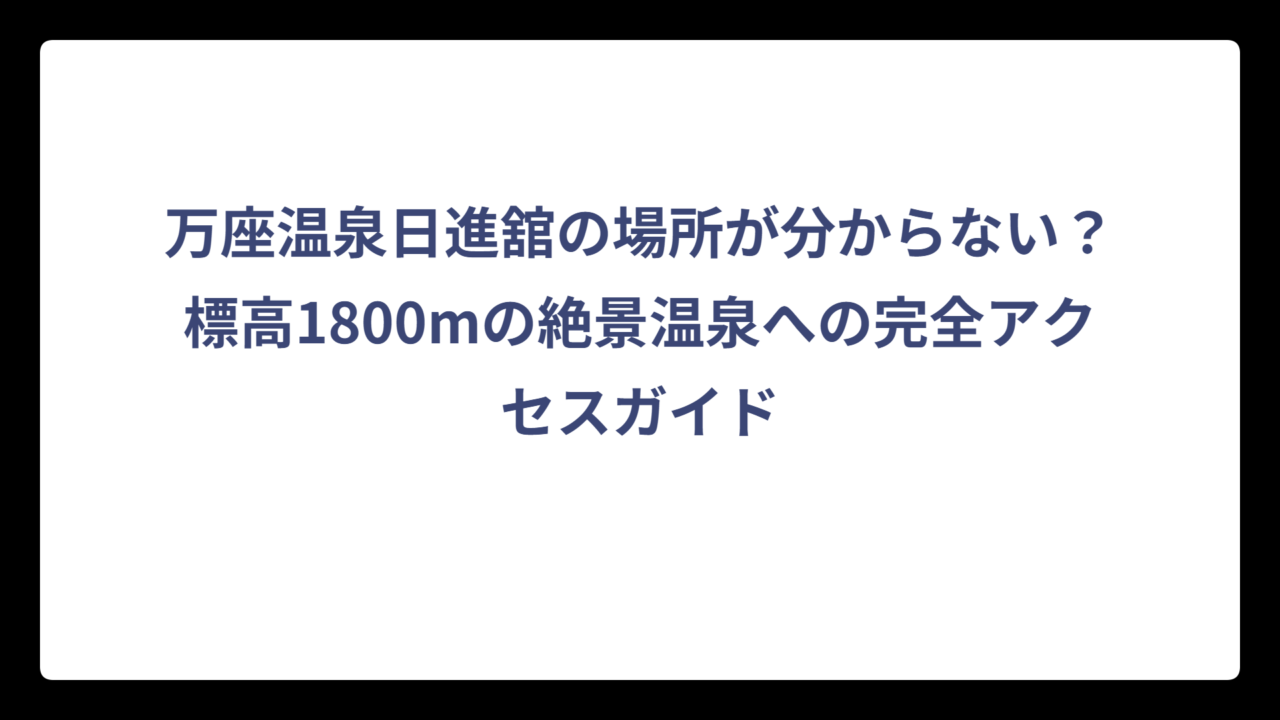 万座温泉日進舘の場所が分からない？標高1800mの絶景温泉への完全アクセスガイド