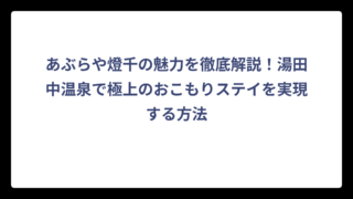 あぶらや燈千の魅力を徹底解説！湯田中温泉で極上のおこもりステイを実現する方法