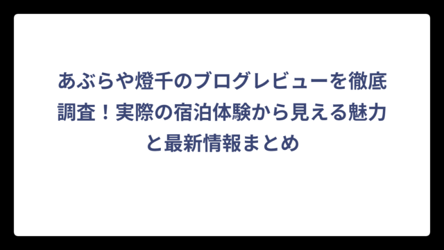あぶらや燈千のブログレビューを徹底調査！実際の宿泊体験から見える魅力と最新情報まとめ