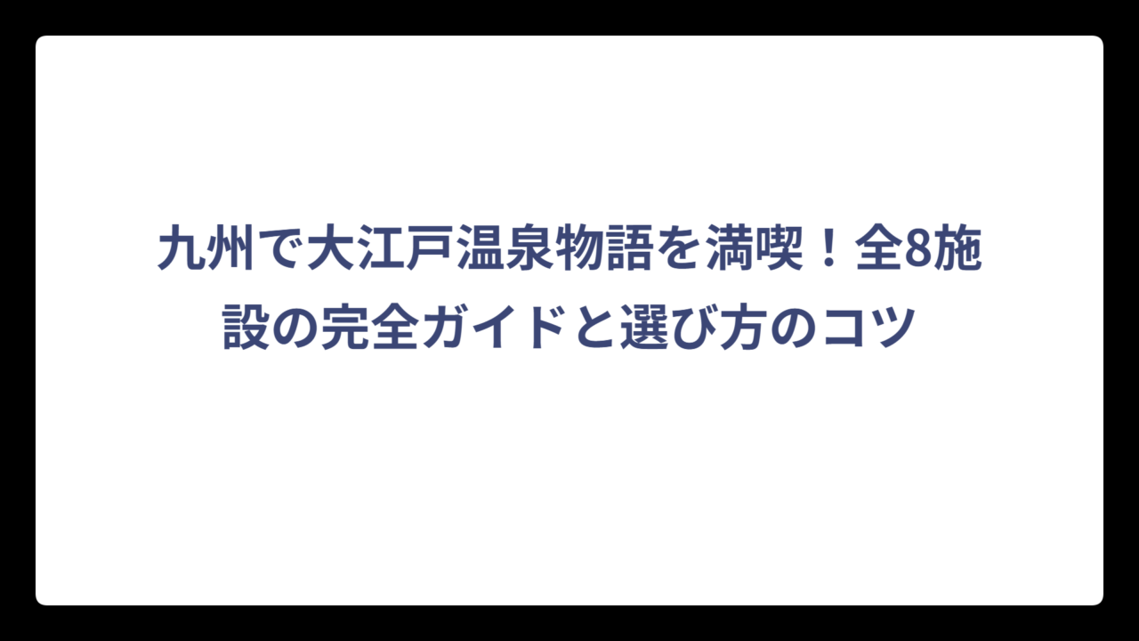 九州で大江戸温泉物語を満喫！全8施設の完全ガイドと選び方のコツ