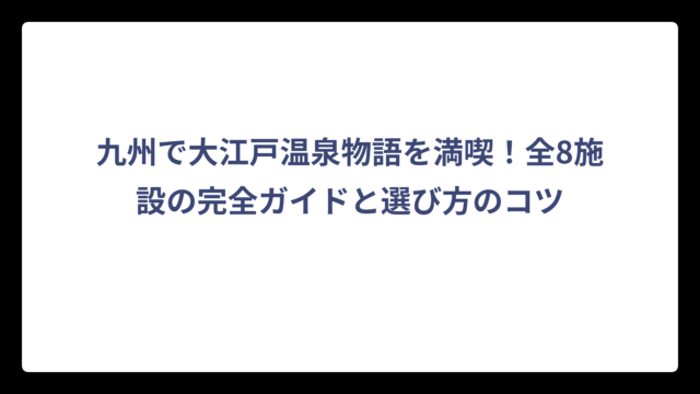 九州で大江戸温泉物語を満喫！全8施設の完全ガイドと選び方のコツ