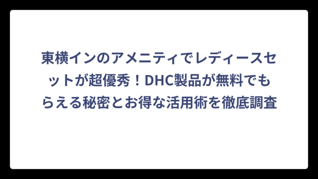 東横インのアメニティでレディースセットが超優秀！DHC製品が無料でもらえる秘密とお得な活用術を徹底調査