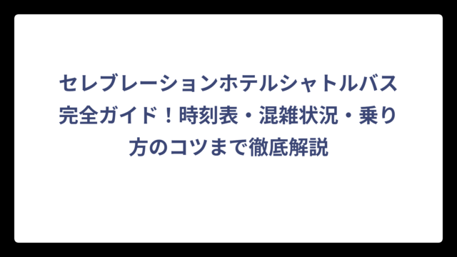 セレブレーションホテルシャトルバス完全ガイド！時刻表・混雑状況・乗り方のコツまで徹底解説