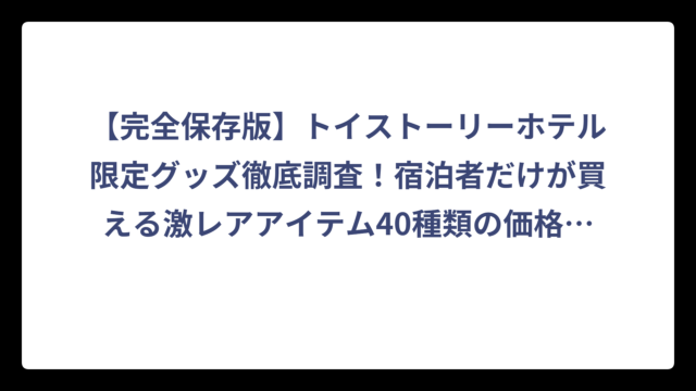 【完全保存版】トイストーリーホテル限定グッズ徹底調査！宿泊者だけが買える激レアアイテム40種類の価格・販売状況まとめ
