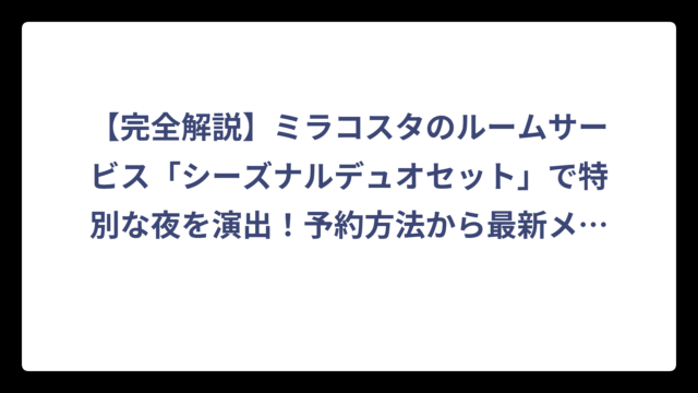 【完全解説】ミラコスタのルームサービス「シーズナルデュオセット」で特別な夜を演出！予約方法から最新メニューまで徹底調査