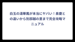 白玉の湯華鳳が本当にヤバい！泉慶との違いから別邸越の里まで完全攻略マニュアル