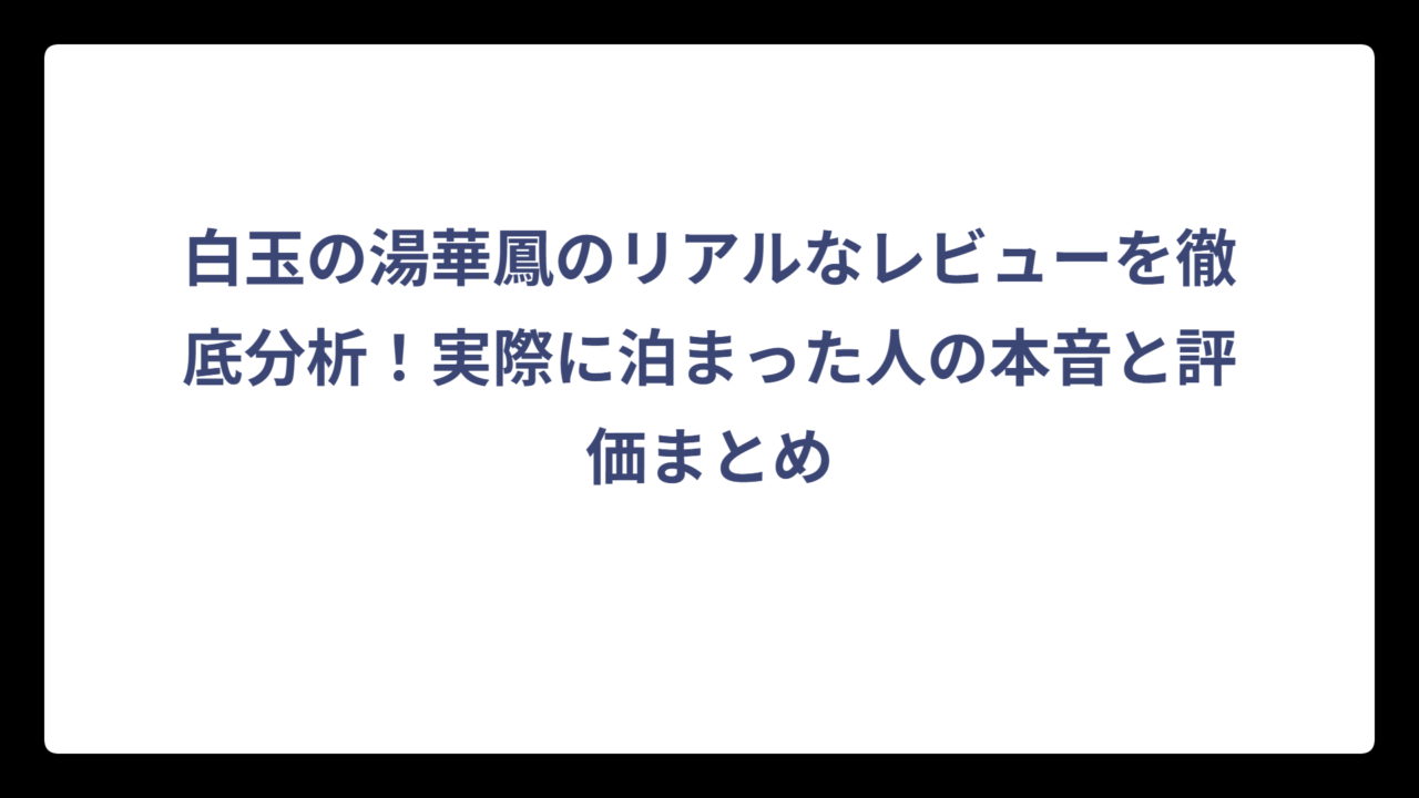 白玉の湯華鳳のリアルなレビューを徹底分析！実際に泊まった人の本音と評価まとめ