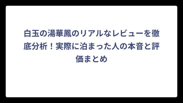 白玉の湯華鳳のリアルなレビューを徹底分析！実際に泊まった人の本音と評価まとめ