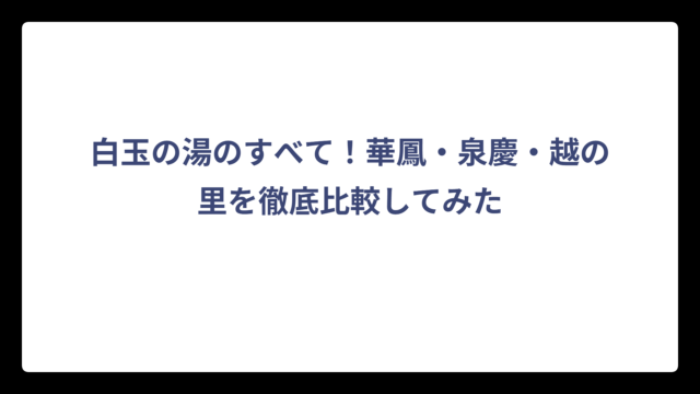 白玉の湯のすべて！華鳳・泉慶・越の里を徹底比較してみた