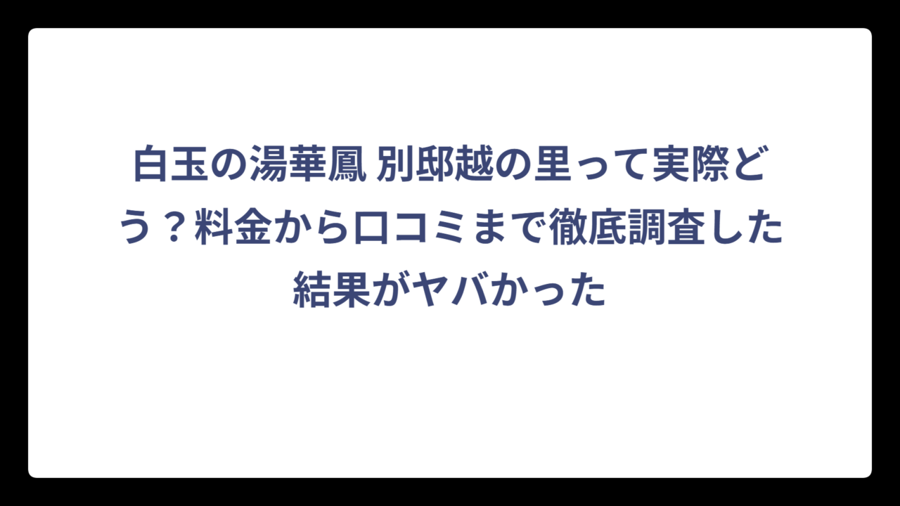 白玉の湯華鳳 別邸越の里って実際どう？料金から口コミまで徹底調査した結果がヤバかった