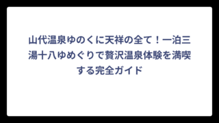 山代温泉ゆのくに天祥の全て！一泊三湯十八ゆめぐりで贅沢温泉体験を満喫する完全ガイド