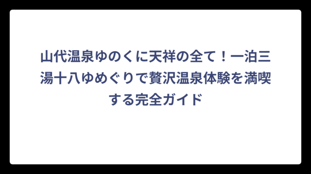 山代温泉ゆのくに天祥の全て！一泊三湯十八ゆめぐりで贅沢温泉体験を満喫する完全ガイド