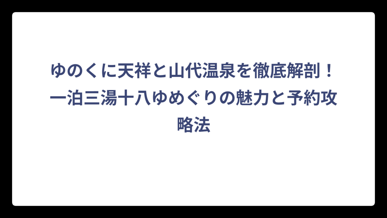 ゆのくに天祥と山代温泉を徹底解剖！一泊三湯十八ゆめぐりの魅力と予約攻略法