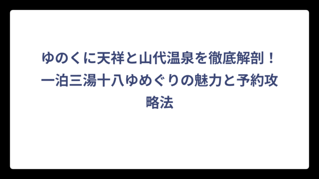 ゆのくに天祥と山代温泉を徹底解剖！一泊三湯十八ゆめぐりの魅力と予約攻略法