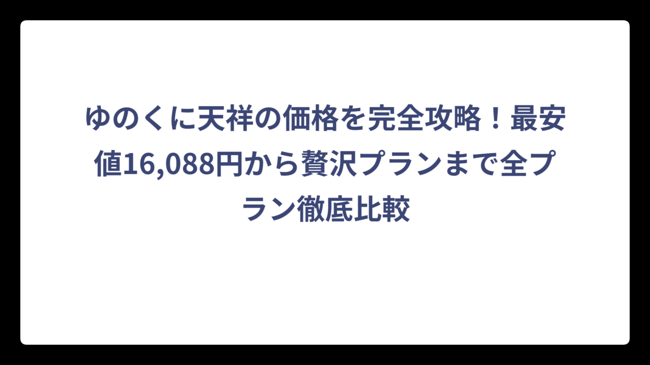 ゆのくに天祥の価格を完全攻略！最安値16,088円から贅沢プランまで全プラン徹底比較