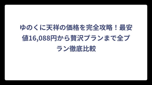 ゆのくに天祥の価格を完全攻略！最安値16,088円から贅沢プランまで全プラン徹底比較