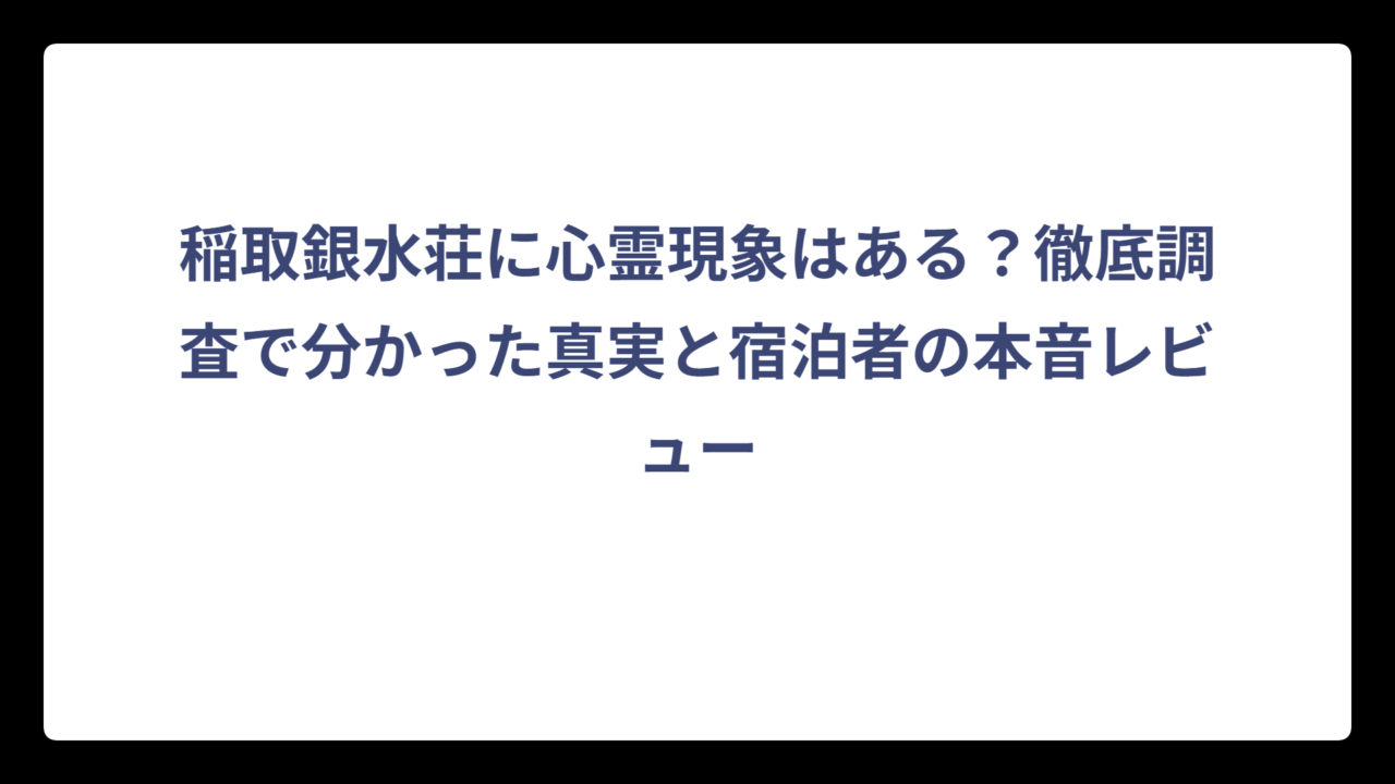 稲取銀水荘に心霊現象はある？徹底調査で分かった真実と宿泊者の本音レビュー