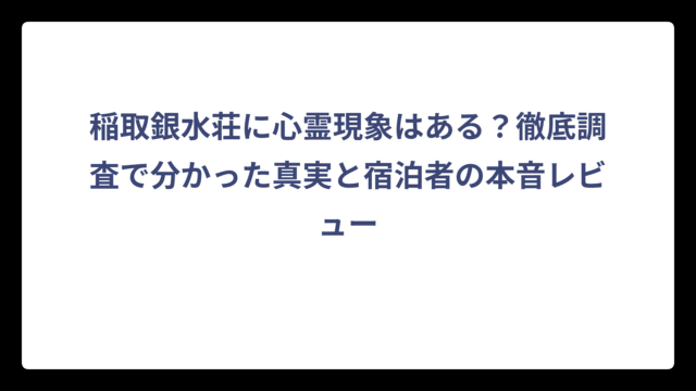 稲取銀水荘に心霊現象はある？徹底調査で分かった真実と宿泊者の本音レビュー