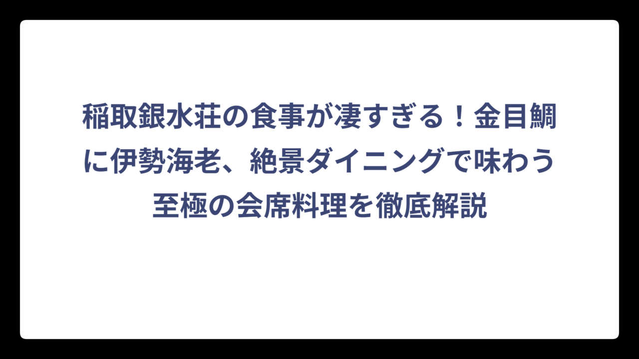 稲取銀水荘の食事が凄すぎる！金目鯛に伊勢海老、絶景ダイニングで味わう至極の会席料理を徹底解説