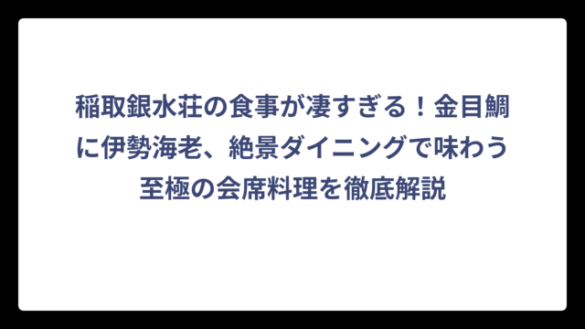 稲取銀水荘の食事が凄すぎる！金目鯛に伊勢海老、絶景ダイニングで味わう至極の会席料理を徹底解説