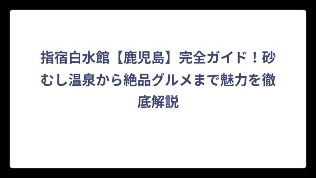 指宿白水館【鹿児島】完全ガイド！砂むし温泉から絶品グルメまで魅力を徹底解説