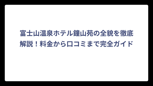 富士山温泉ホテル鐘山苑の全貌を徹底解説！料金から口コミまで完全ガイド