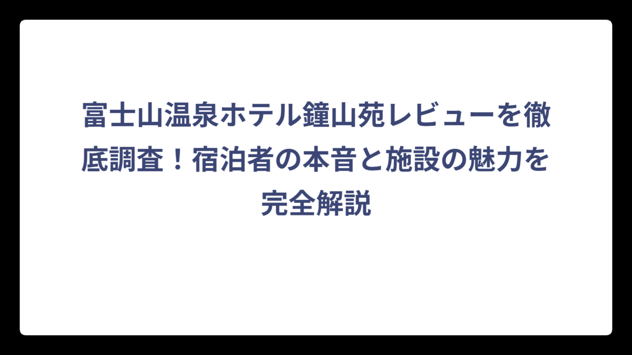 富士山温泉ホテル鐘山苑レビューを徹底調査！宿泊者の本音と施設の魅力を完全解説