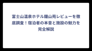 富士山温泉ホテル鐘山苑レビューを徹底調査！宿泊者の本音と施設の魅力を完全解説