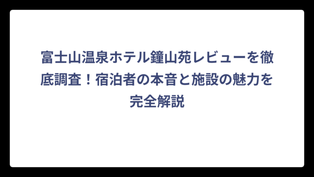 富士山温泉ホテル鐘山苑レビューを徹底調査！宿泊者の本音と施設の魅力を完全解説
