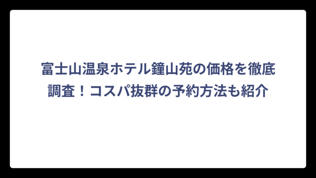 富士山温泉ホテル鐘山苑の価格を徹底調査！コスパ抜群の予約方法も紹介