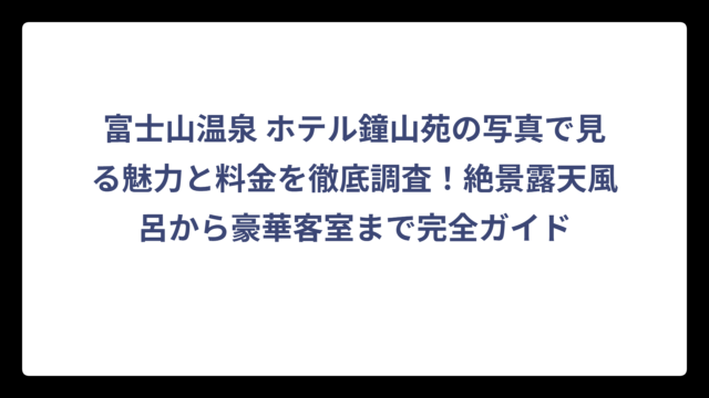 富士山温泉 ホテル鐘山苑の写真で見る魅力と料金を徹底調査！絶景露天風呂から豪華客室まで完全ガイド
