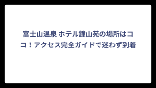 富士山温泉 ホテル鐘山苑の場所はココ！アクセス完全ガイドで迷わず到着