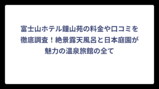 富士山ホテル鐘山苑の料金や口コミを徹底調査！絶景露天風呂と日本庭園が魅力の温泉旅館の全て