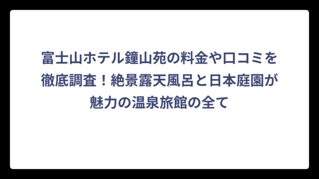 富士山ホテル鐘山苑の料金や口コミを徹底調査！絶景露天風呂と日本庭園が魅力の温泉旅館の全て