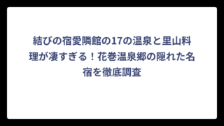 結びの宿愛隣館の17の温泉と里山料理が凄すぎる！花巻温泉郷の隠れた名宿を徹底調査
