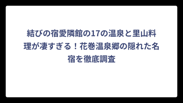 結びの宿愛隣館の17の温泉と里山料理が凄すぎる！花巻温泉郷の隠れた名宿を徹底調査