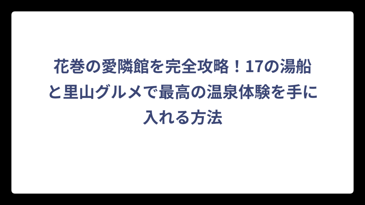 花巻の愛隣館を完全攻略！17の湯船と里山グルメで最高の温泉体験を手に入れる方法