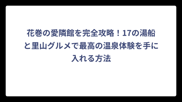 花巻の愛隣館を完全攻略！17の湯船と里山グルメで最高の温泉体験を手に入れる方法