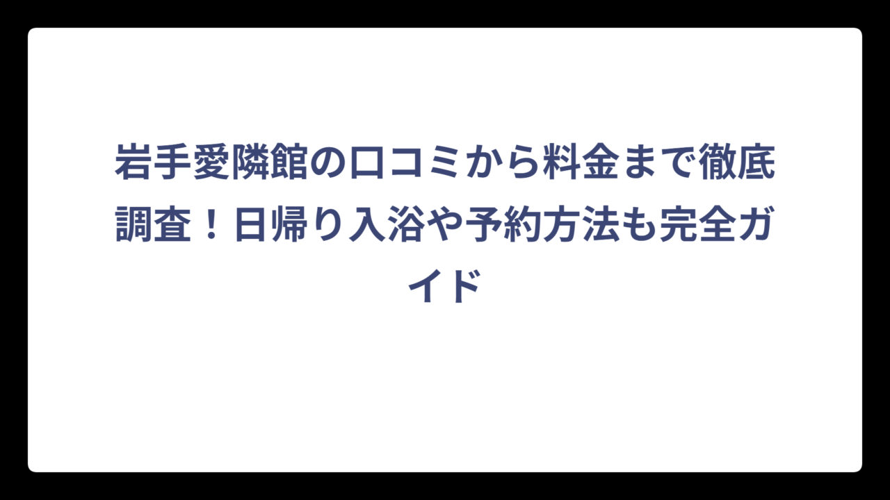 岩手愛隣館の口コミから料金まで徹底調査！日帰り入浴や予約方法も完全ガイド