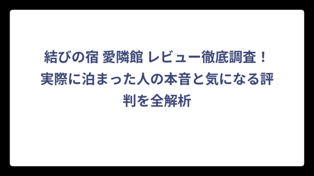 結びの宿 愛隣館 レビュー徹底調査！実際に泊まった人の本音と気になる評判を全解析