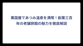 萬国屋であつみ温泉を満喫！創業三百年の老舗旅館の魅力を徹底解説