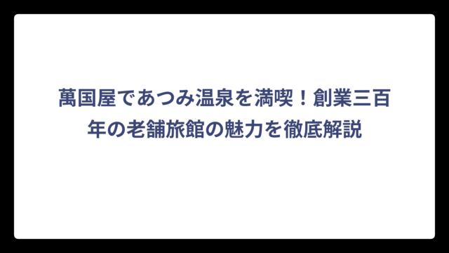 萬国屋であつみ温泉を満喫！創業三百年の老舗旅館の魅力を徹底解説