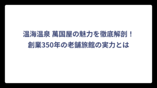 温海温泉 萬国屋の魅力を徹底解剖！創業350年の老舗旅館の実力とは