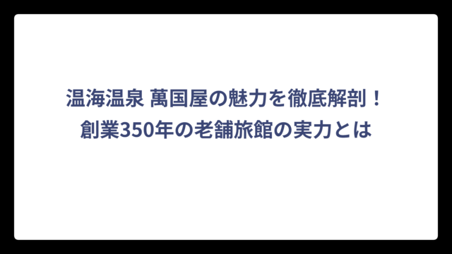 温海温泉 萬国屋の魅力を徹底解剖！創業350年の老舗旅館の実力とは
