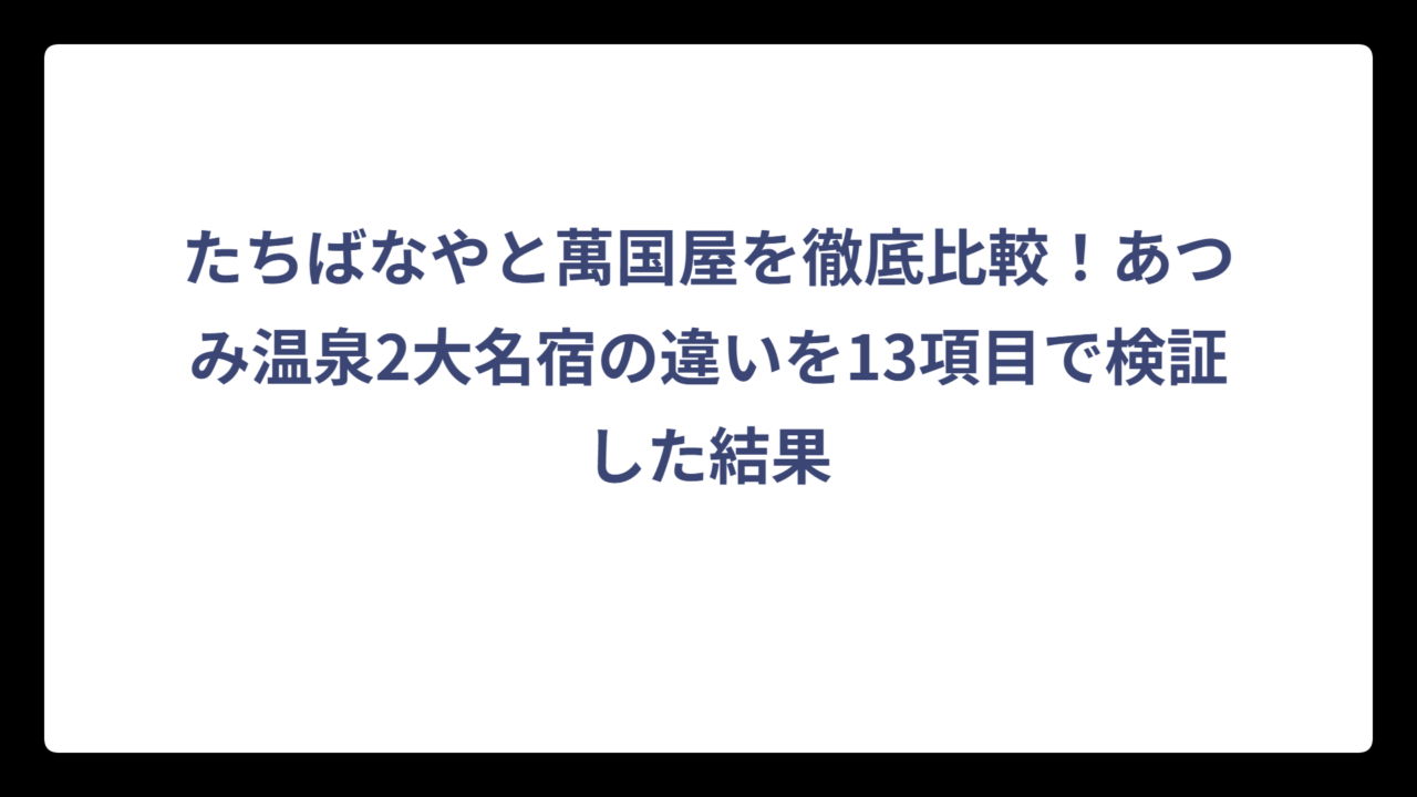 たちばなやと萬国屋を徹底比較！あつみ温泉2大名宿の違いを13項目で検証した結果