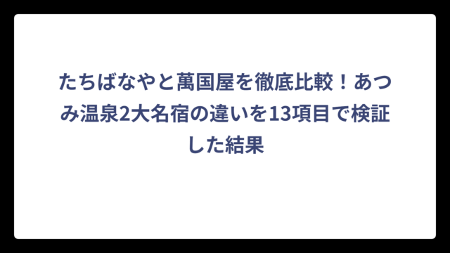 たちばなやと萬国屋を徹底比較！あつみ温泉2大名宿の違いを13項目で検証した結果